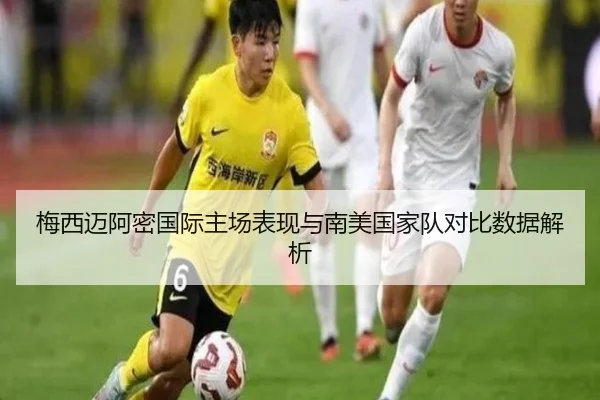 梅西迈阿密国际主场表现与南美国家队对比数据解析